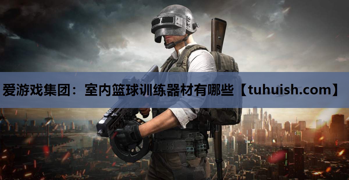爱游戏集团：室内篮球训练器材有哪些