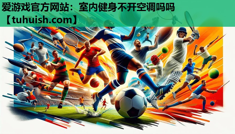 爱游戏官方网站：室内健身不开空调吗吗