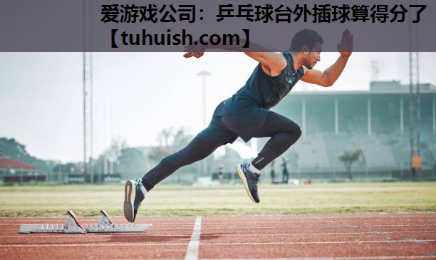 爱游戏公司：乒乓球台外插球算得分了