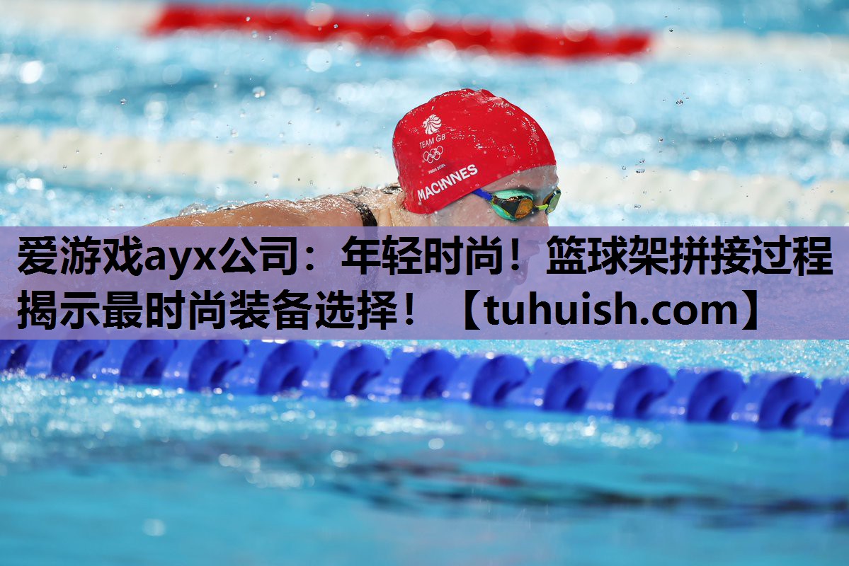 爱游戏ayx公司：年轻时尚！篮球架拼接过程揭示最时尚装备选择！