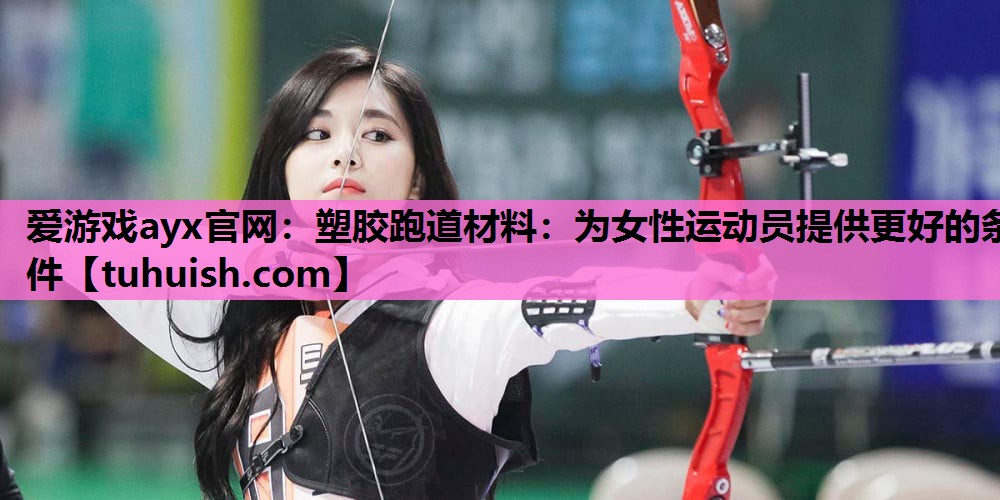 爱游戏ayx官网：塑胶跑道材料：为女性运动员提供更好的条件