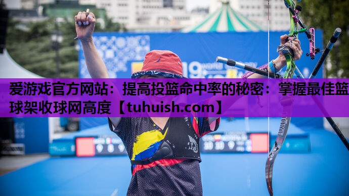 爱游戏官方网站：提高投篮命中率的秘密：掌握最佳篮球架收球网高度