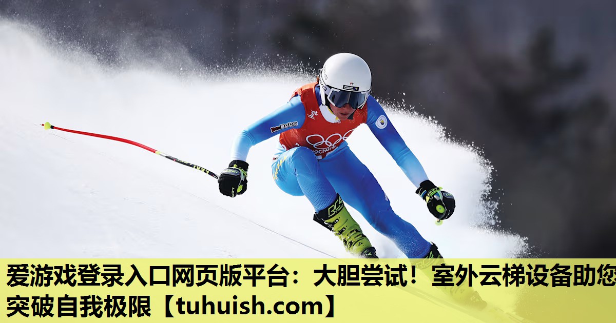 爱游戏登录入口网页版平台：大胆尝试！室外云梯设备助您突破自我极限