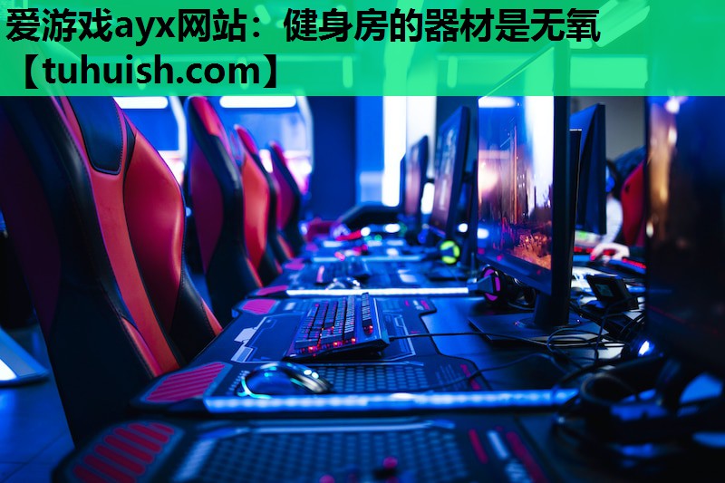 爱游戏ayx网站：健身房的器材是无氧