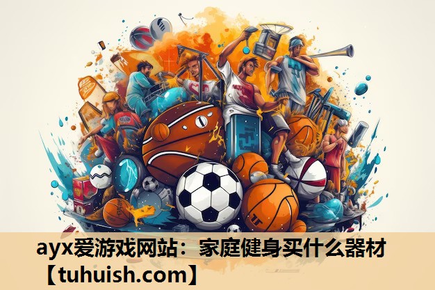 ayx爱游戏网站：家庭健身买什么器材